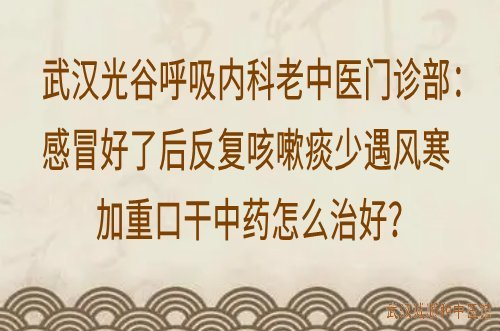 武汉光谷呼吸内科老中医门诊部：感冒好了后反复咳嗽痰少遇风寒加重口干中药怎么治好？