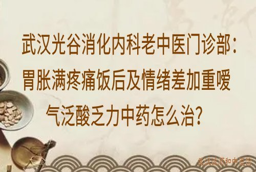 武汉光谷消化内科老中医门诊部：胃胀满疼痛饭后及情绪差加重嗳气泛酸乏力中药怎么治？