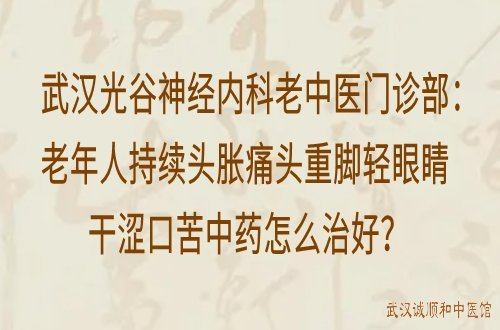 武汉光谷神经内科老中医门诊部：老年人持续头胀痛头重脚轻眼睛干涩口苦中药怎么治好？