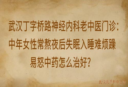 武汉丁字桥路神经内科老中医门诊：中年女性常熬夜后失眠入睡难烦躁易怒中药怎么治好？